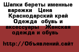 Шапки береты именные варежки › Цена ­ 500 - Краснодарский край Одежда, обувь и аксессуары » Женская одежда и обувь   